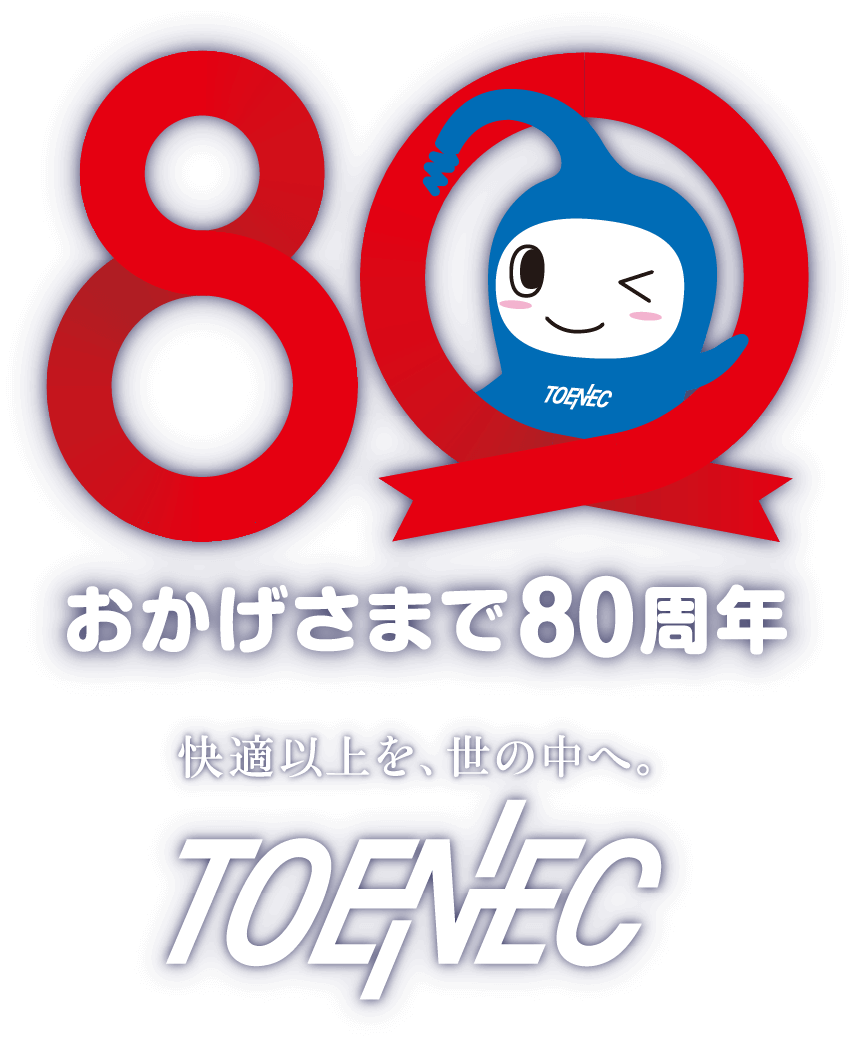 おかげさまで80周年 快適以上を、世の中へ。TOENEC